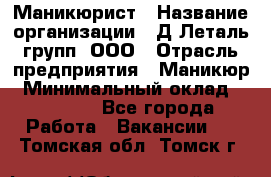 Маникюрист › Название организации ­ Д Леталь групп, ООО › Отрасль предприятия ­ Маникюр › Минимальный оклад ­ 15 000 - Все города Работа » Вакансии   . Томская обл.,Томск г.